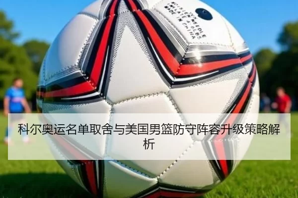 科尔奥运名单取舍与美国男篮防守阵容升级策略解析 | aoko